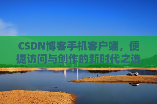 CSDN博客手机客户端，便捷访问与创作的新时代之选