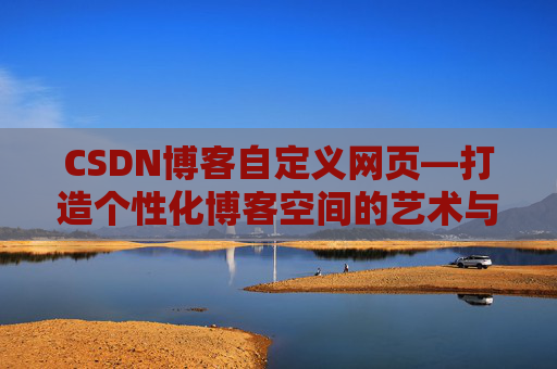 CSDN博客自定义网页—打造个性化博客空间的艺术与技巧